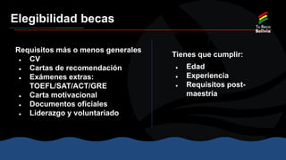 Requisitos más o menos generales
● CV
● Cartas de recomendación
● Exámenes extras:
TOEFL/SAT/ACT/GRE
● Carta motivacional
● Documentos oficiales
● Liderazgo y voluntariado
Tienes que cumplir:
● Edad
● Experiencia
● Requisitos post-
maestría
Elegibilidad becas
 