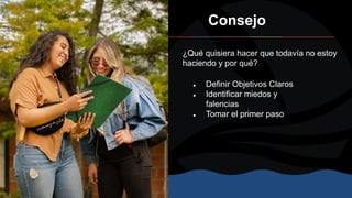 Consejo
¿Qué quisiera hacer que todavía no estoy
haciendo y por qué?
● Definir Objetivos Claros
● Identificar miedos y
falencias
● Tomar el primer paso
 
