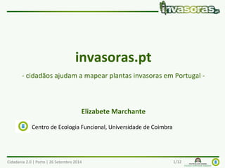 invasoras.pt 
- cidadãos ajudam a mapear plantas invasoras em Portugal - 
Elizabete Marchante 
Centro de Ecologia Funcional, Universidade de Coimbra 
Cidadania 2.0 | Porto | 26 Setembro 2014 1/26 
 