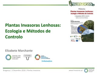 Bragança | 3 Dezembro 2018 | Plantas invasoras www.invasoras.pt
Plantas Invasoras Lenhosas:
Ecologia e Métodos de
Controlo
Elizabete Marchante
Embaixadora
 