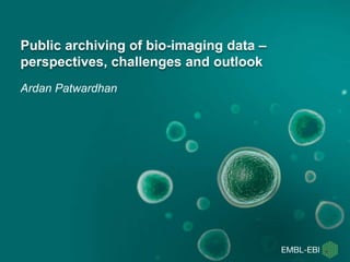 Public archiving of bio-imaging data –
perspectives, challenges and outlook
Ardan Patwardhan
 