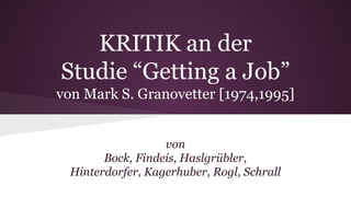 KRITIK an der
Studie “Getting a Job”
von Mark S. Granovetter [1974,1995]
von
Bock, Findeis, Haslgrübler,
Hinterdorfer, Kagerhuber, Rogl, Schrall
 
