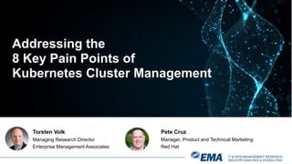 IT & DATA MANAGEMENT RESEARCH,
INDUSTRY ANALYSIS & CONSULTING
Torsten Volk
Managing Research Director
Enterprise Management Associates
Addressing the
8 Key Pain Points of
Kubernetes Cluster Management
Pete Cruz
Manager, Product and Technical Marketing
Red Hat
 