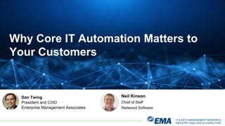 IT & DATA MANAGEMENT RESEARCH,
INDUSTRY ANALYSIS & CONSULTING
Why Core IT Automation Matters to
Your Customers
Neil Kinson
Chief of Staff
Redwood Software
Dan Twing
President and COO
Enterprise Management Associates
 