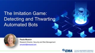 IT & DATA MANAGEMENT RESEARCH,
INDUSTRY ANALYSIS & CONSULTING
Paula Musich
Research Director, Security and Risk Management
pmusich@emausa.com
The Imitation Game:
Detecting and Thwarting
Automated Bots
 