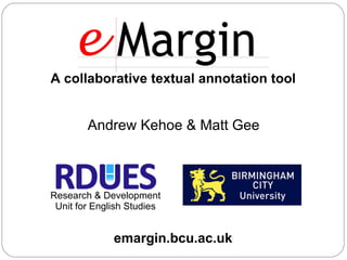 A collaborative textual annotation tool


        Andrew Kehoe & Matt Gee



Research & Development
 Unit for English Studies


              emargin.bcu.ac.uk
 