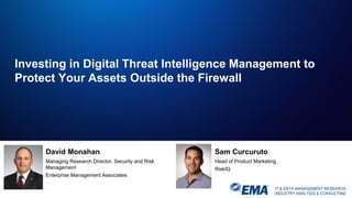 IT & DATA MANAGEMENT RESEARCH,
INDUSTRY ANALYSIS & CONSULTING
Investing in Digital Threat Intelligence Management to
Protect Your Assets Outside the Firewall
David Monahan
Managing Research Director, Security and Risk
Management
Enterprise Management Associates
Sam Curcuruto
Head of Product Marketing
RiskIQ
 