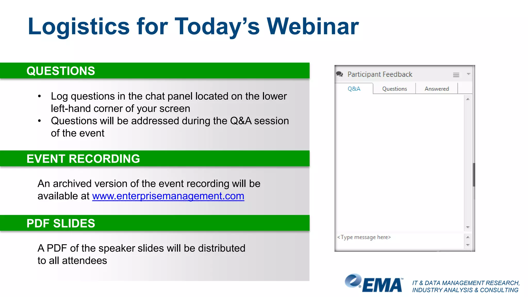 IT & DATA MANAGEMENT RESEARCH,
INDUSTRY ANALYSIS & CONSULTING
Logistics for Today’s Webinar
An archived version of the event recording will be
available at www.enterprisemanagement.com
• Log questions in the chat panel located on the lower
left-hand corner of your screen
• Questions will be addressed during the Q&A session
of the event
QUESTIONS
EVENT RECORDING
A PDF of the speaker slides will be distributed
to all attendees
PDF SLIDES
Logistics for Today’s Webinar
 