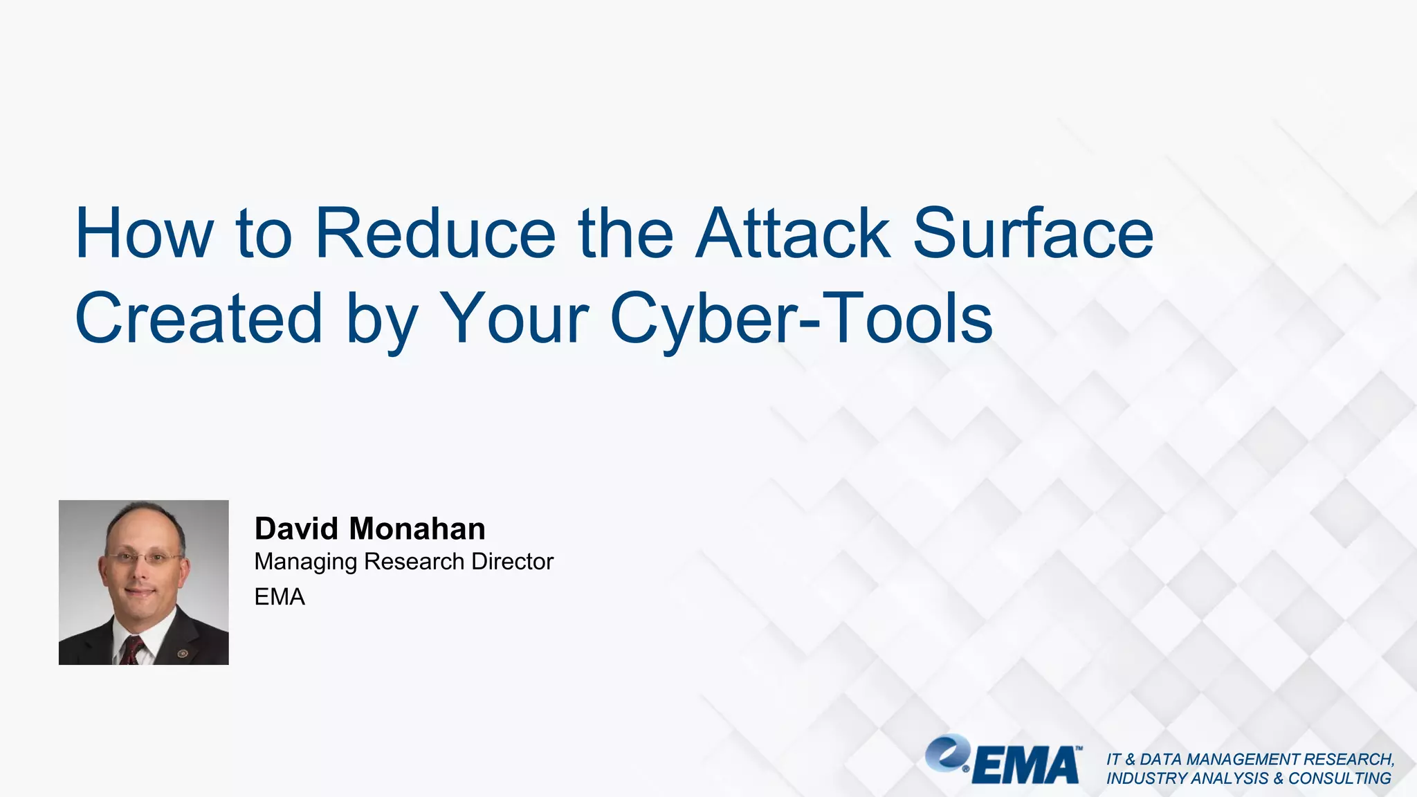 IT & DATA MANAGEMENT RESEARCH,
INDUSTRY ANALYSIS & CONSULTING
IT & DATA MANAGEMENT RESEARCH,
INDUSTRY ANALYSIS & CONSULTING
David Monahan
Managing Research Director
EMA
How to Reduce the Attack Surface
Created by Your Cyber-Tools
 