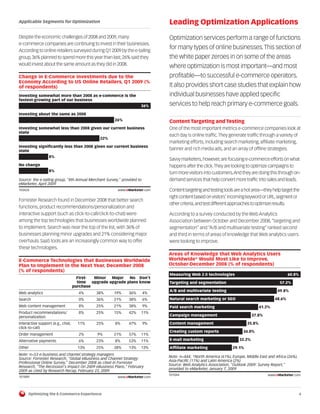 Applicable Segments for Optimization                                          Leading Optimization Applications
Despite the economic challenges of 2008 and 2009, many                        Optimization services perform a range of functions
e-commerce companies are continuing to invest in their businesses.
According to online retailers surveyed during Q1 2009 by the e-tailing
                                                                              for many types of online businesses. This section of
group, 36% planned to spend more this year than last; 26% said they           the white paper zeroes in on some of the areas
would invest about the same amount as they did in 2008.
                                                                              where optimization is most important—and most
Change in E-Commerce Investments due to the                                   profitable—to successful e-commerce operators.
Economy According to US Online Retailers, Q1 2009 (%
of respondents)                                                               It also provides short case studies that explain how
Investing somewhat more than 2008 as e-commerce is the                        individual businesses have applied specific
fastest-growing part of our business
                                                                     36%      services to help reach primary e-commerce goals.
Investing about the same as 2008
                                                      26%                     Content Targeting and Testing
Investing somewhat less than 2008 given our current business                  One of the most important metrics e-commerce companies look at
state
                                                                              each day is online traffic. They generate traffic through a variety of
                                               22%
                                                                              marketing efforts, including search marketing, affiliate marketing,
Investing significantly less than 2008 given our current business
state                                                                         banner and rich media ads, and an array of offline strategies.
                  8%
                                                                              Savvy marketers, however, are focusing e-commerce efforts on what
No change                                                                     happens after the click.They are looking to optimize campaigns to
                  8%
                                                                              turn more visitors into customers.And they are doing this through on-
Source: the e-tailing group, "8th Annual Merchant Survey," provided to        demand services that help convert more traffic into sales and leads.
eMarketer, April 2009
103426                                                  www.eMarketer.com     Content targeting and testing tools are a hot area—they help target the
103426
                                                                              right content based on visitors’ incoming keyword or URL,segment or
Forrester Research found in December 2008 that better search
                                                                              other criteria,and test different approaches to optimize results.
functions, product recommendations/personalization and
interactive support (such as click-to-call/click-to-chat) were                According to a survey conducted by the Web Analytics
among the top technologies that businesses worldwide planned                  Association between October and December 2008, “targeting and
to implement. Search was near the top of the list, with 36% of                segmentation” and “A/B and multivariate testing” ranked second
businesses planning minor upgrades and 21% considering major                  and third in terms of areas of knowledge that Web analytics users
overhauls. SaaS tools are an increasingly common way to offer                 were looking to improve.
these technologies.
                                                                              Areas of Knowledge that Web Analytics Users
E-Commerce Technologies that Businesses Worldwide                             Worldwide* Would Most Like to Improve,
Plan to Implement in the Next Year, December 2008                             October-December 2008 (% of respondents)
(% of respondents)
                                                                              Measuring Web 2.0 technologies                                     60.8%
                                     First-  Minor   Major   No Don't
                                     time   upgrade upgrade plans know        Targeting and segmentation                                   57.2%
                                   purchase
                                                                              A/B and multivariate testing                                49.8%
Web analytics                        4%      38%      19%     36%        4%
Search                               0%      36%      21%     38%        6%   Natural search marketing or SEO                            48.6%
Web content management               8%      25%      21%     38%        9%   Paid search marketing                              41.2%
Product recommendations/             8%      25%      15%     42%    11%
personalization                                                               Campaign management                            37.8%

Interactive support (e.g., chat,     11%     25%      8%      47%        9%   Content management                         35.8%
click-to-call)
                                                                              Creating custom reports                  34.0%
Order management                     2%       9%      21%     57%    11%
Alternative payments                 6%      23%      8%      53%    11%      E-mail marketing                       32.2%

Other                                13%     25%      38%     13%    13%      Affiliate marketing                29.1%
Note: n=53 e-business and channel strategy managers
                                                                              Note: n=444; *North America (61%), Europe, Middle East and Africa (26%),
Source: Forrester Research, "Global eBusiness and Channel Strategy
Professional Online Survey," December 2008 as cited in Forrester              Asia-Pacific (11%) and Latin America (2%)
Research, "The Recession's Impact On 2009 eBusiness Plans," February          Source: Web Analytics Association, "Outlook 2009: Survey Report,"
                                                                              provided to eMarketer, January 7, 2009
2009 as cited by Research Recap, February 23, 2009
                                                                              101044                                                 www.eMarketer.com
101889                                                  www.eMarketer.com
101889                                                                        101044



     Optimizing the E-Commerce Experience                                                                                                                4
 