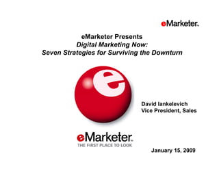 eMarketer Presents
          Digital Marketing Now:
Seven Strategies for Surviving the Downturn




                              David Iankelevich
                              Vice President, Sales




                                 January 15, 2009
 
