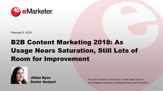 © 2017 eMarketer Inc.
For more information on this subject, see the related report at
B2B Content Marketing 2018: As
Usage Nears Saturation, Still Lots of
Room for Improvement
Jillian Ryan
Senior Analyst
February 5, 2018
http://totalaccess.emarketer.com/Reports/Viewer.aspx?R=2002201
 