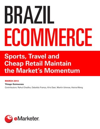 BRAZIL
ECOMMERCE
Sports, Travel and
Cheap Retail Maintain
the Market’s Momentum
MARCH 2013
Thiago Guimaraes
Contributors: Rahul Chadha, Osbaldo Franco, Kris Oser, Martín Utreras, Haixia Wang
 