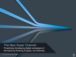 The New Super Channel
Proactively developing digital campaigns of
the future by thinking of goals, not channels.
© 2013 Adobe Systems Incorporated. All Rights Reserved. Adobe Confidential.
2012