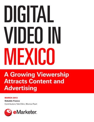 DIGITAL
VIDEO IN
MEXICO
A Growing Viewership
Attracts Content and
Advertising
MARCH 2013
Osbaldo Franco
Contributors:Tobi Elkin, Monica Peart
 