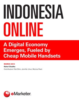 INDONESIA
ONLINE
A Digital Economy
Emerges, Fueled by
Cheap Mobile Handsets
MARCH 2013
Rahul Chadha
Contributors:Tobi Elkin, Jennifer Jhun, Monica Peart
 