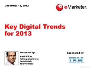 December 13, 2012




Key Digital Trends
for 2013

          Presented by:       Sponsored by:
          Noah Elkin
          Principal Analyst
          @noahelkin
          #eMwebinar
                                       ©2012 eMarketer Inc.
 