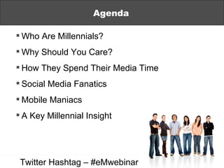 Agenda Who Are Millennials? Why Should You Care?  How They   Spend Their Media Time Social Media Fanatics Mobile Maniacs A Key Millennial Insight Agenda Twitter Hashtag – #eMwebinar 