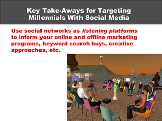 Key Take-Aways for Targeting Millennials With Social Media Use social networks as  listening platforms  to inform your online and offline marketing programs, keyword search buys, creative approaches, etc. 