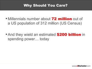 Millennials number about  72 million  out of a US population of 312 million (US Census) And they wield an estimated  $200 billion  in spending power… today Why Should You Care? 