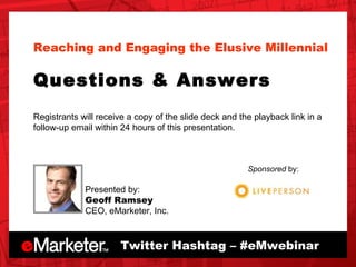 Presented by: Geoff Ramsey CEO, eMarketer, Inc. Twitter Hashtag – #eMwebinar Sponsored  by: Reaching and Engaging the Elusive Millennial  Questions & Answers Registrants will receive a copy of the slide deck and the playback link in a follow-up email within 24 hours of this presentation.  