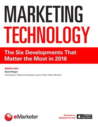 MARKETING
TECHNOLOGYThe Six Developments That
Matter the Most in 2016
MARCH 2016
BryanYeager
Contributors: Rebecca Chadwick, Lauren Fisher, Maria Minsker
Read this on
eMarketer for iPad
 