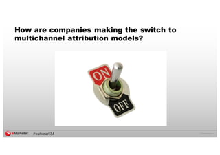 ©  2016  eMarketer  Inc.
How are companies making the switch to
multichannel attribution models?
#webinarEM
 