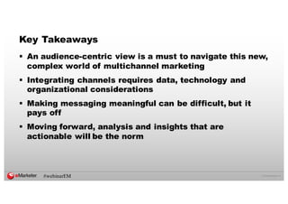 ©  2016  eMarketer  Inc.
Key Takeaways
§ An audience-­centric view is a must to navigate this new,
complex world of multichannel marketing
§ Integrating channels requires data, technology and
organizational considerations
§ Making messaging meaningful can be difficult, but it
pays off
§ Moving forward, analysis and insights that are
actionable will be the norm
#webinarEM
 