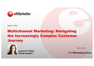 ©  2016  eMarketer  Inc.
Made  possible  by
Multichannel Marketing: Navigating
the Increasingly Complex Customer
Journey
Lauren T. Fisher
Senior Analyst
April  21,  2016
 