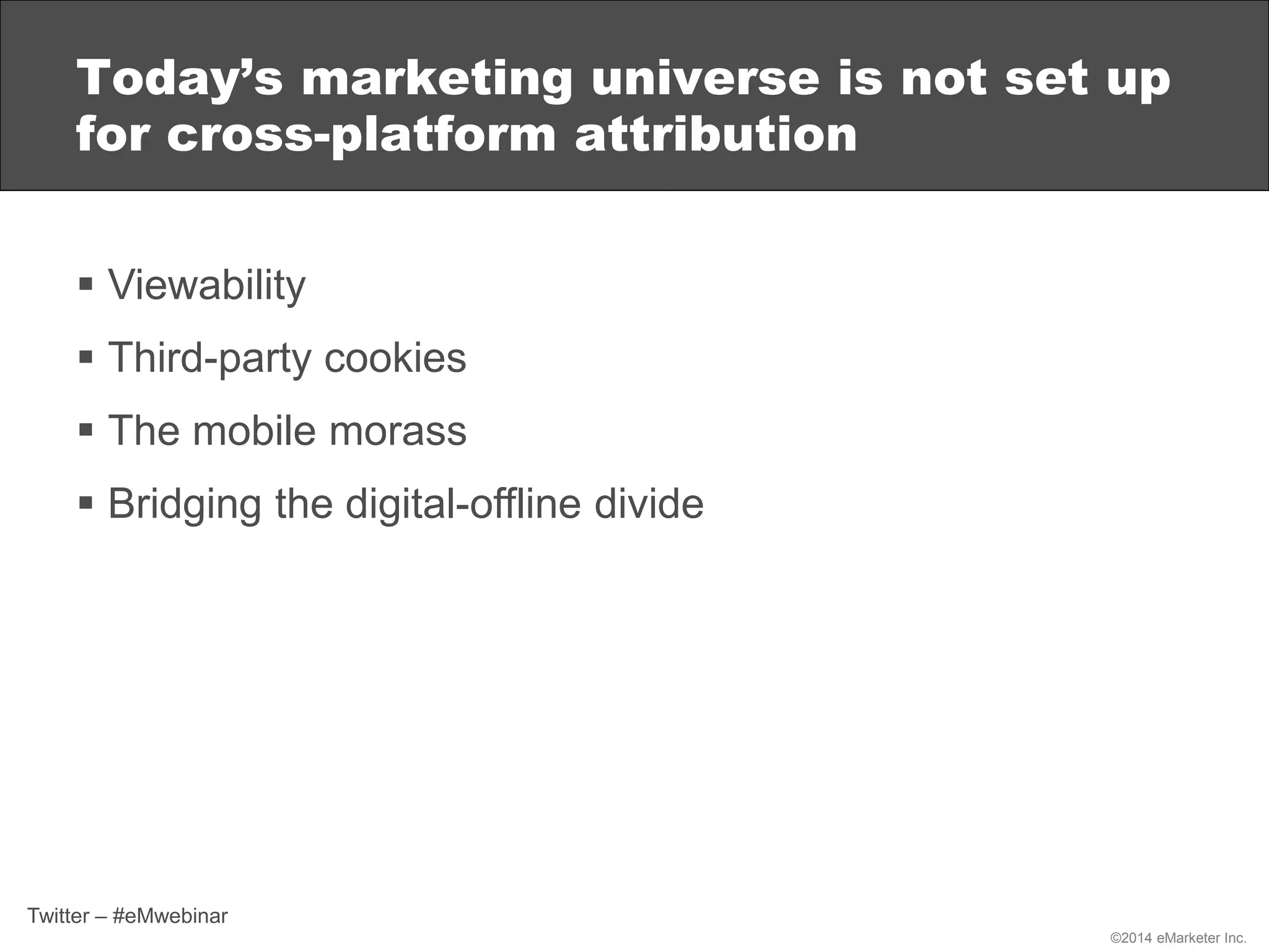 ©2014 eMarketer Inc.
 Viewability
 Third-party cookies
 The mobile morass
 Bridging the digital-offline divide
Today’s marketing universe is not set up
for cross-platform attribution
Twitter – #eMwebinar
 