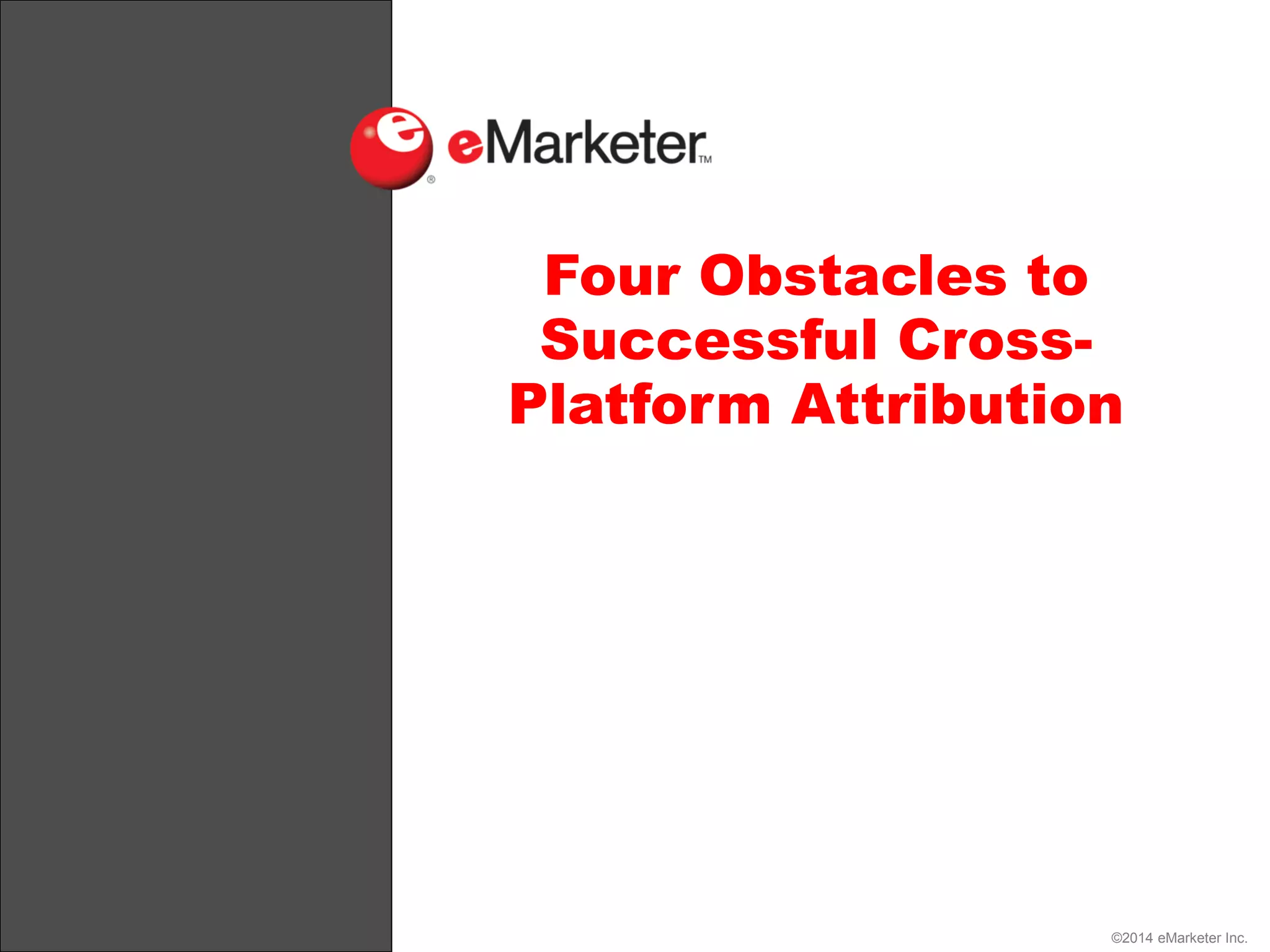 ©2014 eMarketer Inc.
Four Obstacles to
Successful Cross-
Platform Attribution
 