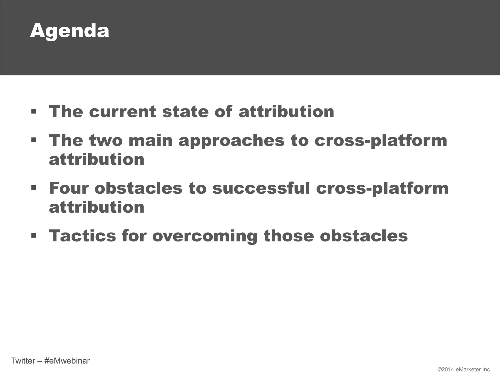 ©2014 eMarketer Inc.
Agenda
 The current state of attribution
 The two main approaches to cross-platform
attribution
 Four obstacles to successful cross-platform
attribution
 Tactics for overcoming those obstacles
Twitter – #eMwebinar
 