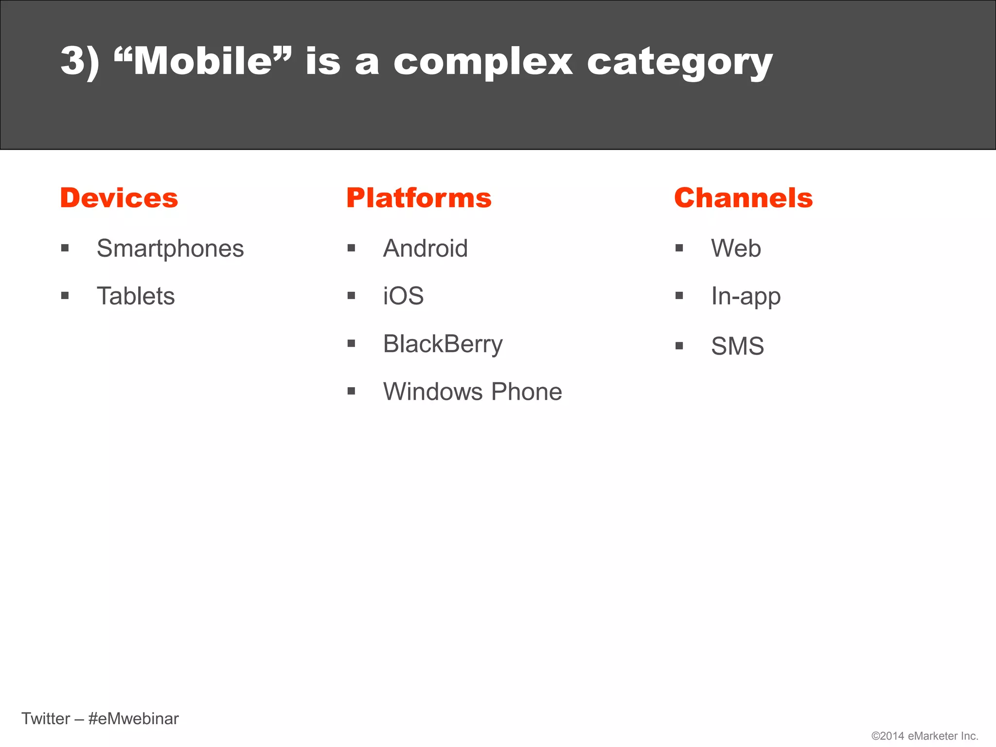 ©2014 eMarketer Inc.
3) “Mobile” is a complex category
Devices
 Smartphones
 Tablets
Platforms
 Android
 iOS
 BlackBerry
 Windows Phone
Channels
 Web
 In-app
 SMS
Twitter – #eMwebinar
 