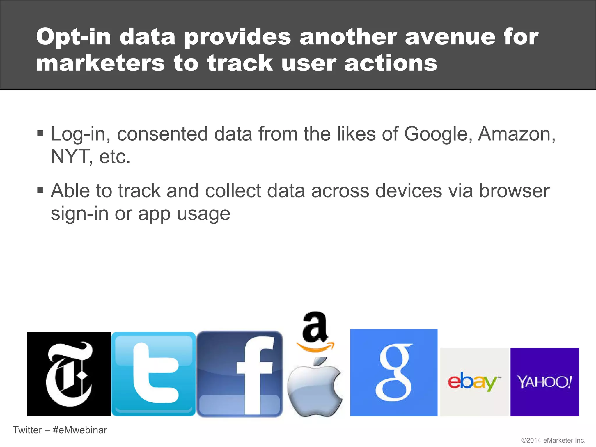 ©2014 eMarketer Inc.
 Log-in, consented data from the likes of Google, Amazon,
NYT, etc.
 Able to track and collect data across devices via browser
sign-in or app usage
Opt-in data provides another avenue for
marketers to track user actions
Twitter – #eMwebinar
 