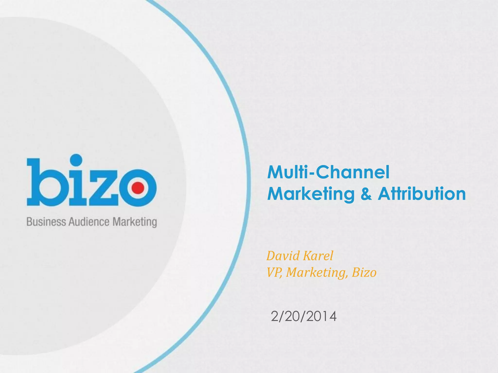 © 2014 Bizo, Inc
Multi-Channel
Marketing & Attribution
David Karel
VP, Marketing, Bizo
2/20/2014
 