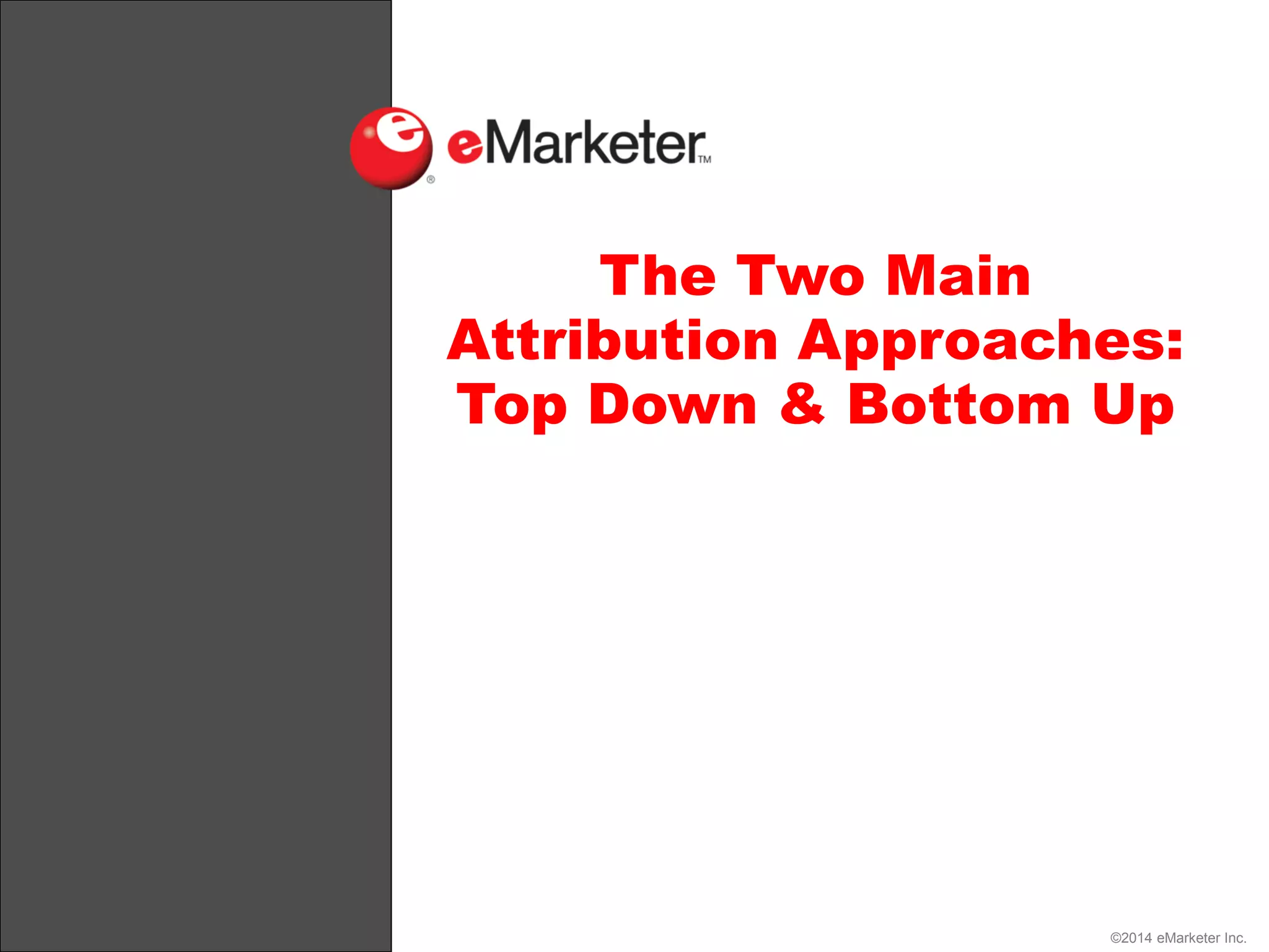 ©2014 eMarketer Inc.
The Two Main
Attribution Approaches:
Top Down & Bottom Up
 