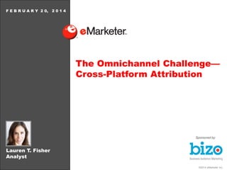 ©2014 eMarketer Inc.
Lauren T. Fisher
Analyst
F E B R U A R Y 2 0, 2 0 1 4
The Omnichannel Challenge—
Cross-Platform Attribution
Sponsored by:
 