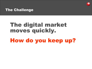 The Challenge The digital market  moves quickly.   How do you keep up? 