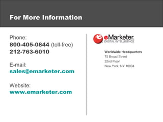 For More Information Phone: 800-405-0844  (toll-free) 212-763-6010 E-mail: [email_address] Website: www.emarketer.com Worldwide Headquarters  75 Broad Street  32nd Floor New York, NY 10004  