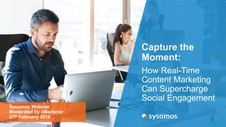 Capture the
Moment:
How Real-Time
Content Marketing
Can Supercharge
Social Engagement
Sysomos Webinar
Moderated by eMarketer
27th February 2018
 
