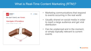What is Real-Time Content Marketing (RTM)?
• Marketing communications that respond
to events occurring in the real world
•...