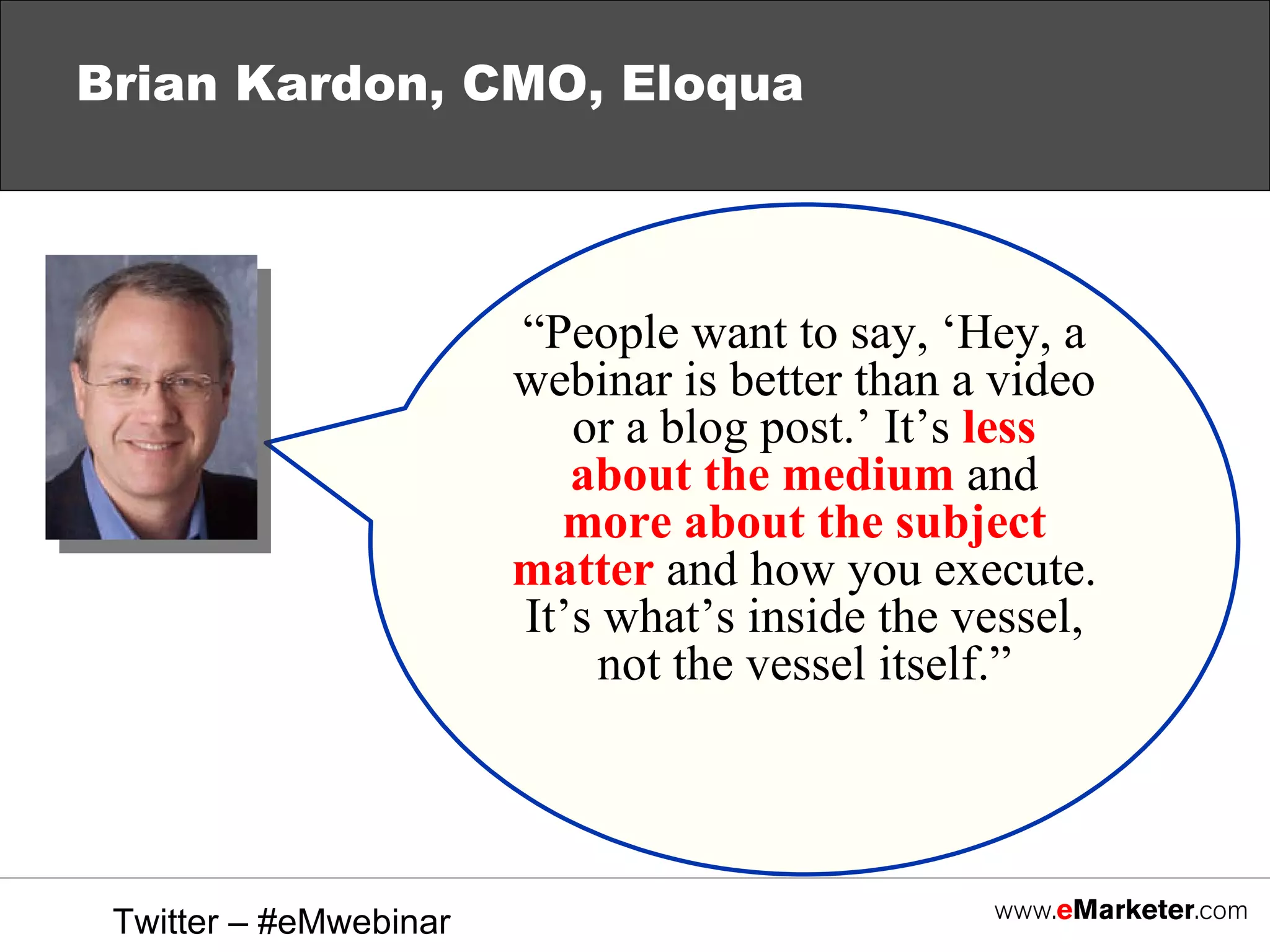 Brian Kardon, CMO, Eloqua “ People want to say, ‘Hey, a webinar is better than a video or a blog post.’ It’s  less about the medium  and  more about the subject matter  and how you execute. It’s what’s inside the vessel, not the vessel itself.” Twitter – #eMwebinar 