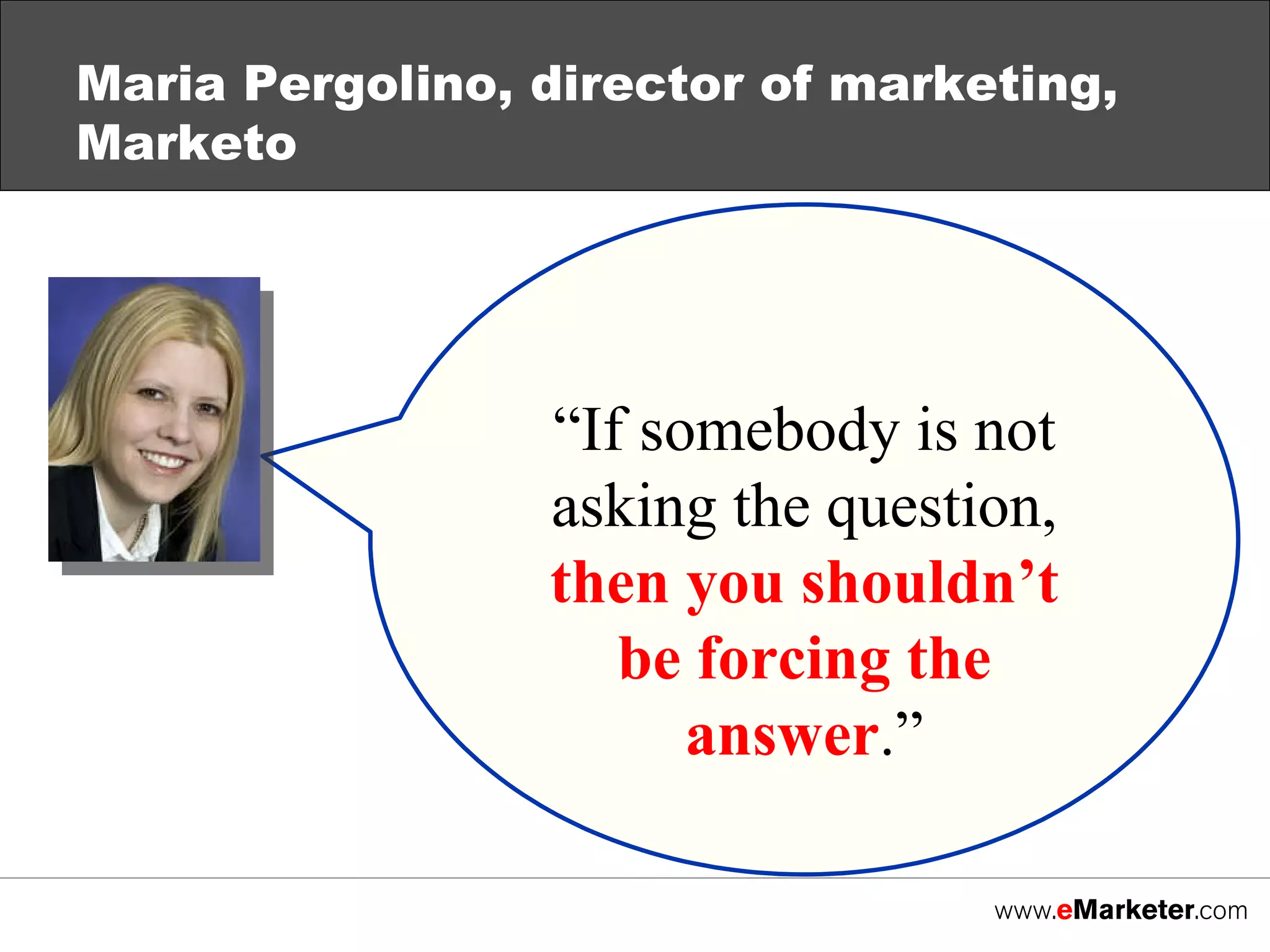 Maria Pergolino, director of marketing, Marketo “ If somebody is not asking the question,  then you shouldn’t be forcing the answer .” 