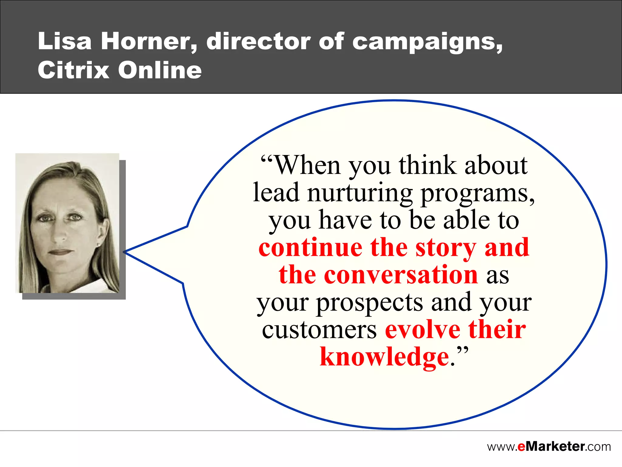 Lisa Horner, director of campaigns, Citrix Online “ When you think about lead nurturing programs, you have to be able to  continue the story and the conversation  as your prospects and your customers  evolve their knowledge .” 