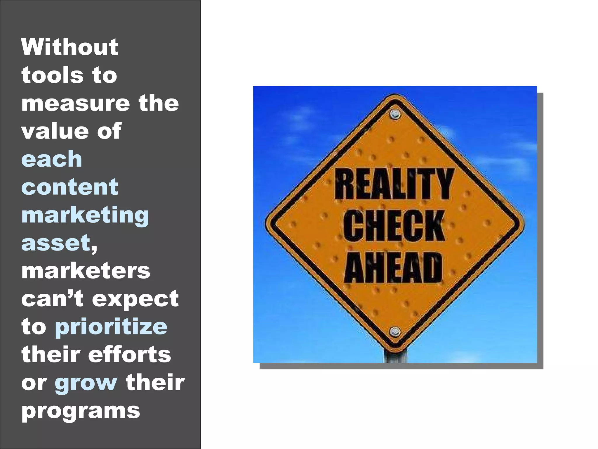 Without tools to measure the value of  each content marketing asset , marketers can’t expect to  prioritize  their efforts or  grow  their programs 