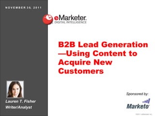 Lauren T. Fisher Writer/Analyst N O V E M B E R  3 0,  2 0 1 1 B2B Lead Generation—Using Content to Acquire New Customers Sponsored by: 