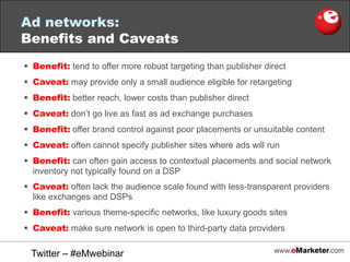 Audience-efficiency: An influx of data-management platforms and third-party data providers look to better define and locate audiences. Media buyers use robust audience data, in combination with ad exchanges and DSPs, to better ensure that each impression reaches the right audience at the right time at the right price.Twitter – #eMwebinar