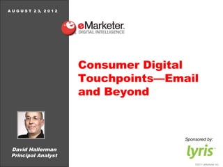 A U G U S T 2 3, 2 0 1 2




                           Consumer Digital
                           Touchpoints—Email
                           and Beyond



                                          Sponsored by:

 David Hallerman
 Principal Analyst
                                              ©2011 eMarketer Inc.
 