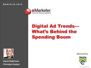 M A R C H 2 2, 2 0 1 2




                         Digital Ad Trends—
                         What’s Behind the
                         Spending Boom


                                          Sponsored by:



David Hallerman
Principal Analyst
                                              ©2012 eMarketer Inc.
 
