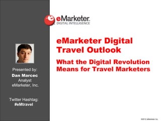 eMarketer Digital
                   Travel Outlook
                   What the Digital Revolution
 Presented by:     Means for Travel Marketers
 Dan Marcec
    Analyst
 eMarketer, Inc.


Twitter Hashtag:
  #eMtravel


                                           ©2012 eMarketer Inc.
 